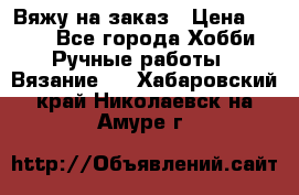 Вяжу на заказ › Цена ­ 800 - Все города Хобби. Ручные работы » Вязание   . Хабаровский край,Николаевск-на-Амуре г.